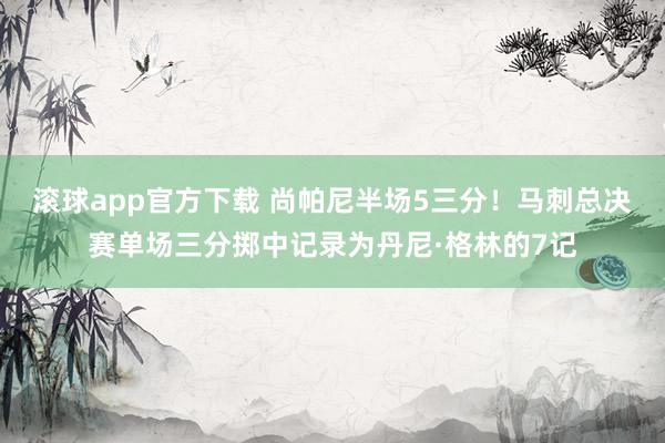 滚球app官方下载 尚帕尼半场5三分!马刺总决赛单场三分掷中记录为丹尼·格林的7记