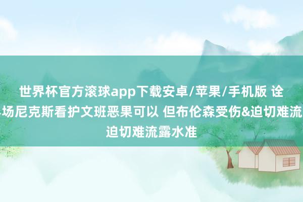 世界杯官方滚球app下载安卓/苹果/手机版 诠释：半场尼克斯看护文班恶果可以 但布伦森受伤&迫切难流露水准