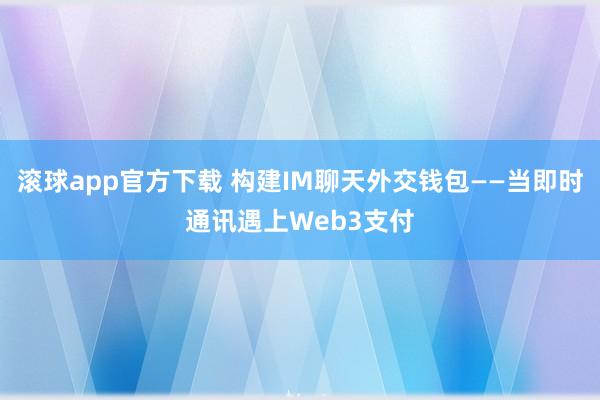 滚球app官方下载 构建IM聊天外交钱包——当即时通讯遇上Web3支付