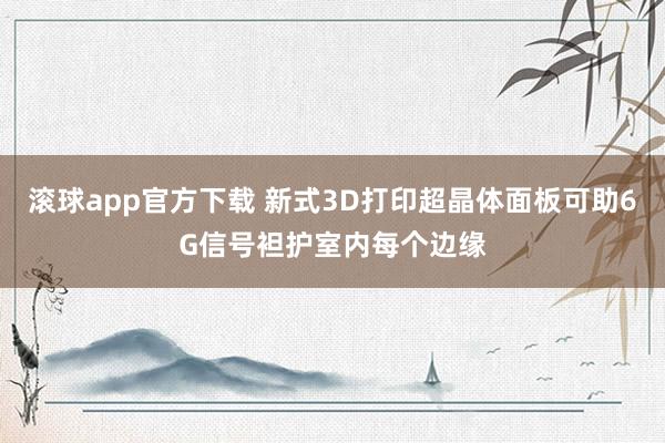 滚球app官方下载 新式3D打印超晶体面板可助6G信号袒护室内每个边缘