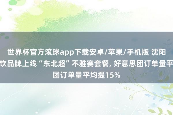 世界杯官方滚球app下载安卓/苹果/手机版 沈阳近百家餐饮品牌上线“东北超”不雅赛套餐, 好意思团订单量平均提15%
