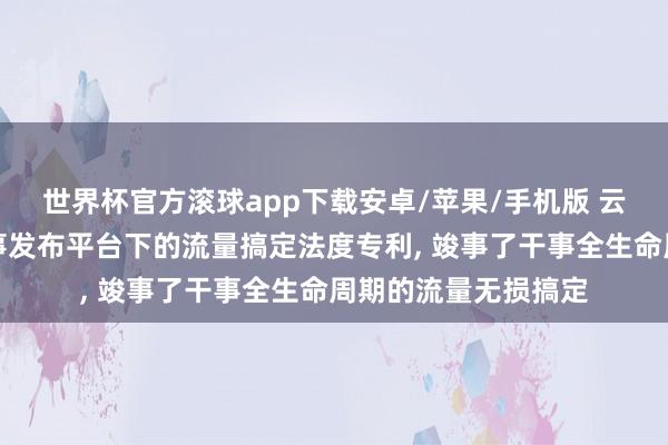 世界杯官方滚球app下载安卓/苹果/手机版 云筑信息科技央求干事发布平台下的流量搞定法度专利， 竣事了干事全生命周期的流量无损搞定
