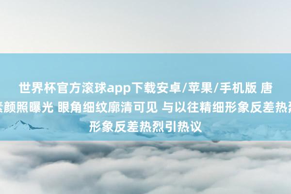 世界杯官方滚球app下载安卓/苹果/手机版 唐嫣海边素颜照曝光 眼角细纹廓清可见 与以往精细形象反差热烈引热议