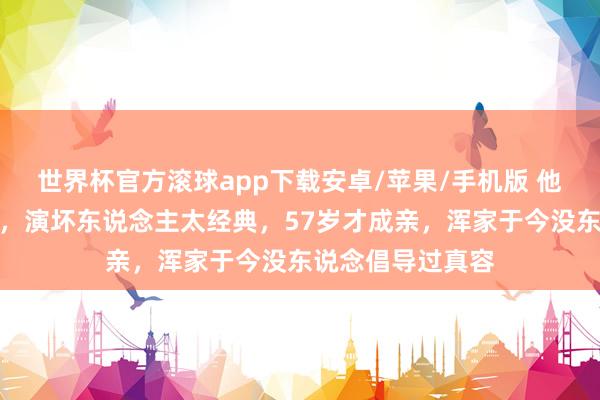 世界杯官方滚球app下载安卓/苹果/手机版 他是荧幕御用邪派,演坏东说念主太经典,57岁才成亲,浑家于今没东说念倡导过真容