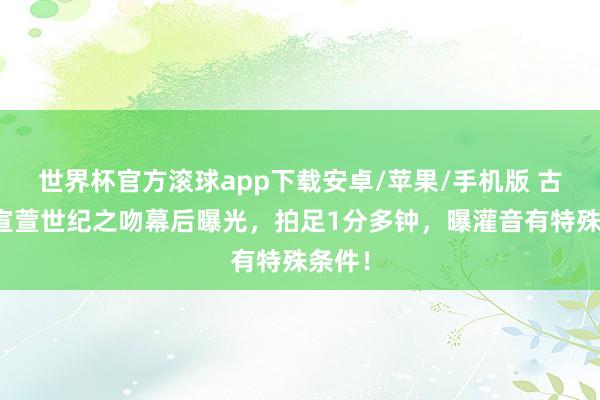 世界杯官方滚球app下载安卓/苹果/手机版 古天乐宣萱世纪之吻幕后曝光,拍足1分多钟,曝灌音有特殊条件!