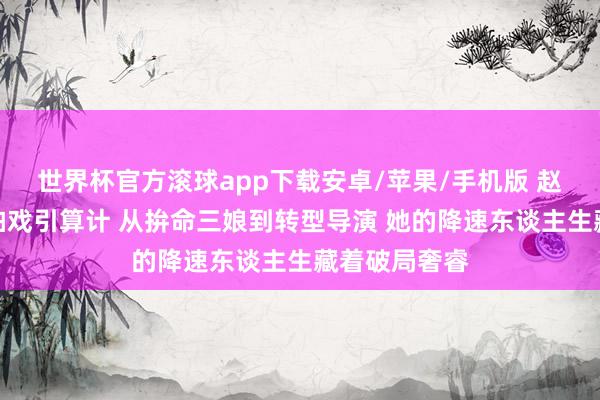 世界杯官方滚球app下载安卓/苹果/手机版 赵丽颖半年不拍戏引算计 从拚命三娘到转型导演 她的降速东谈主生藏着破局奢睿