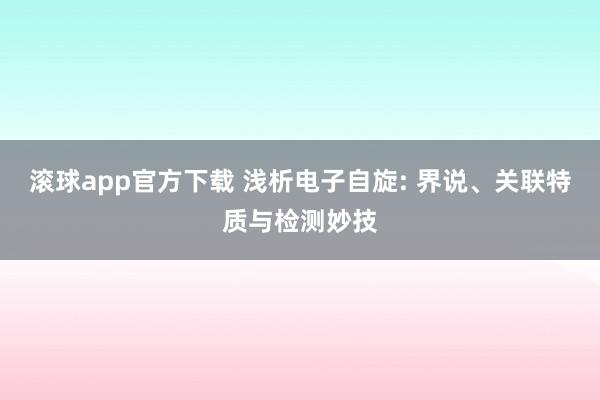 滚球app官方下载 浅析电子自旋: 界说、关联特质与检测妙技