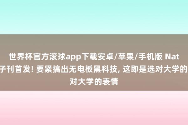 世界杯官方滚球app下载安卓/苹果/手机版 Nature子刊首发! 要紧搞出无电板黑科技, 这即是选对大学的表情