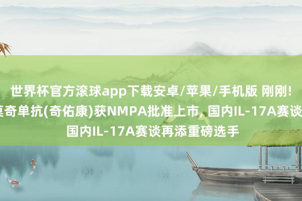 世界杯官方滚球app下载安卓/苹果/手机版 刚刚! 康方生物古莫奇单抗(奇佑康)获NMPA批准上市, 国内IL-17A赛谈再添重磅选手
