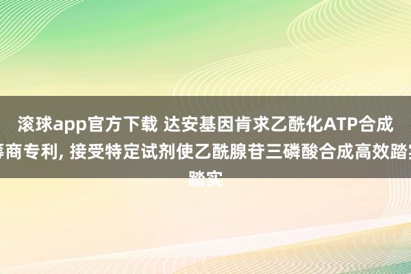 滚球app官方下载 达安基因肯求乙酰化ATP合成筹商专利, 接受特定试剂使乙酰腺苷三磷酸合成高效踏实