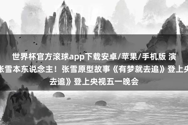 世界杯官方滚球app下载安卓/苹果/手机版 演员姜武演出张雪本东说念主!张雪原型故事《有梦就去追》登上央视五一晚会