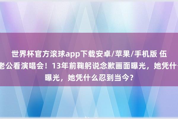 世界杯官方滚球app下载安卓/苹果/手机版 伍咏薇带出轨老公看演唱会!13年前鞠躬说念歉画面曝光,她凭什么忍到当今?