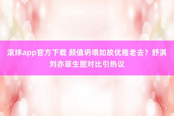 滚球app官方下载 颜值坍塌如故优雅老去?舒淇刘亦菲生图对比引热议