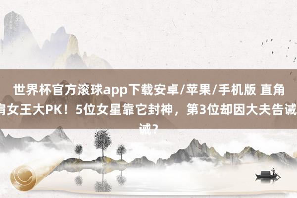 世界杯官方滚球app下载安卓/苹果/手机版 直角肩女王大PK!5位女星靠它封神,第3位却因大夫告诫?