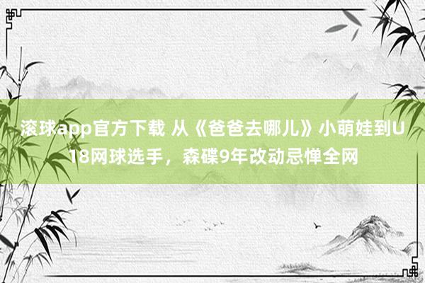 滚球app官方下载 从《爸爸去哪儿》小萌娃到U18网球选手,森碟9年改动忌惮全网
