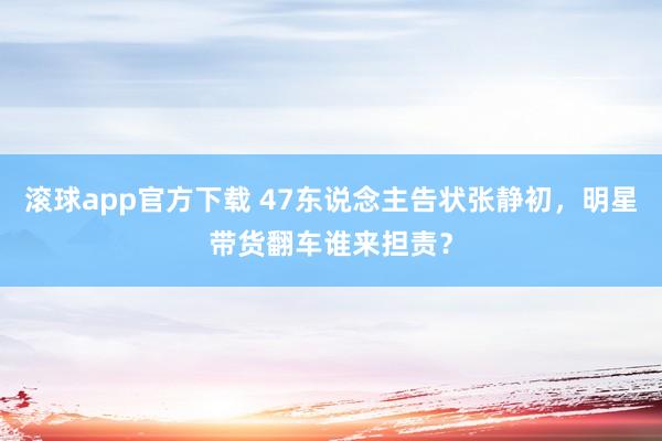滚球app官方下载 47东说念主告状张静初,明星带货翻车谁来担责?