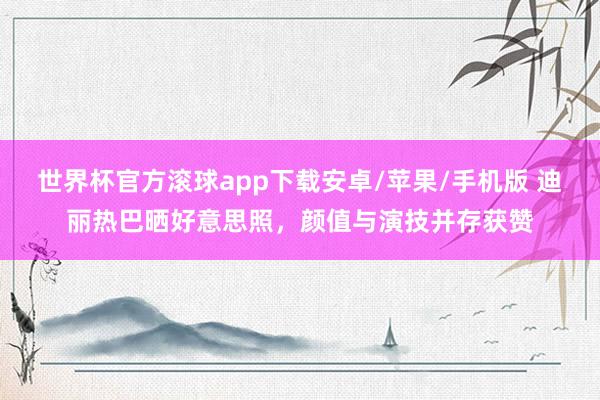 世界杯官方滚球app下载安卓/苹果/手机版 迪丽热巴晒好意思照,颜值与演技并存获赞
