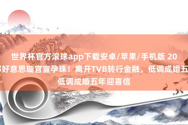 世界杯官方滚球app下载安卓/苹果/手机版 2020港姐邝好意思璇官宣孕珠!离开TVB转行金融,低调成婚五年迎喜信