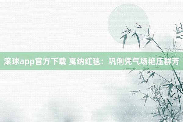 滚球app官方下载 戛纳红毯:巩俐凭气场艳压群芳