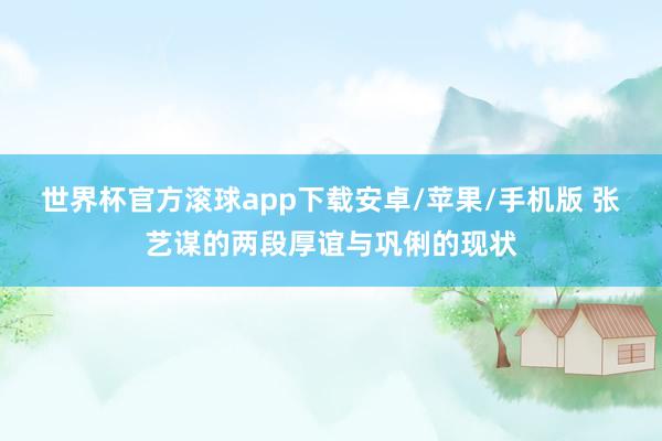 世界杯官方滚球app下载安卓/苹果/手机版 张艺谋的两段厚谊与巩俐的现状