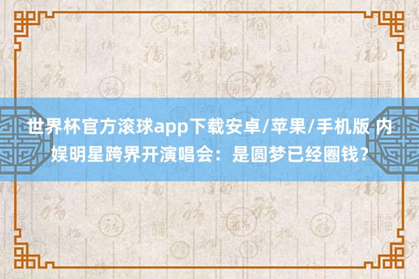 世界杯官方滚球app下载安卓/苹果/手机版 内娱明星跨界开演唱会:是圆梦已经圈钱?