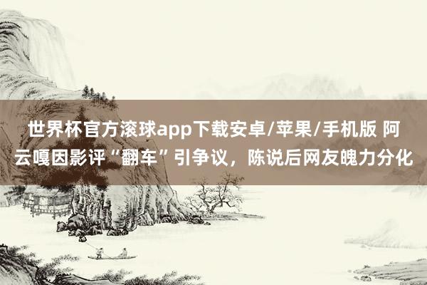 世界杯官方滚球app下载安卓/苹果/手机版 阿云嘎因影评“翻车”引争议,陈说后网友魄力分化