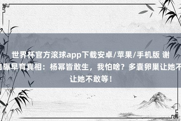 世界杯官方滚球app下载安卓/苹果/手机版 谢依霖自曝早育真相:杨幂皆敢生,我怕啥?多囊卵巢让她不敢等!