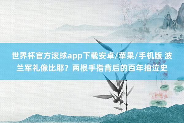 世界杯官方滚球app下载安卓/苹果/手机版 波兰军礼像比耶?两根手指背后的百年抽泣史