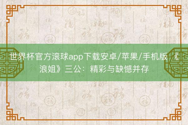 世界杯官方滚球app下载安卓/苹果/手机版 《浪姐》三公：精彩与缺憾并存