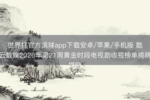 世界杯官方滚球app下载安卓/苹果/手机版 酷云数娱2026年第21周黄金时段电视剧收视榜单揭晓