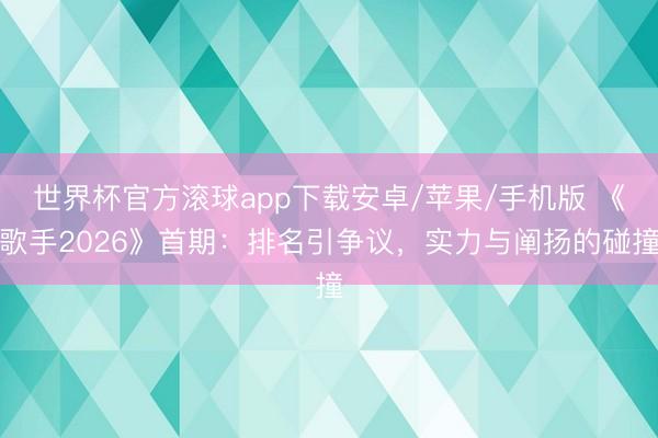 世界杯官方滚球app下载安卓/苹果/手机版 《歌手2026》首期:排名引争议,实力与阐扬的碰撞