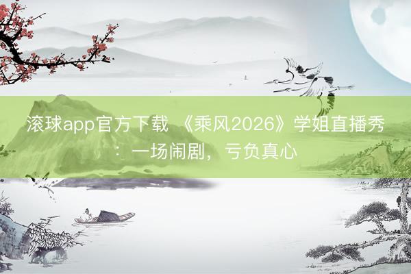 滚球app官方下载 《乘风2026》学姐直播秀:一场闹剧,亏负真心