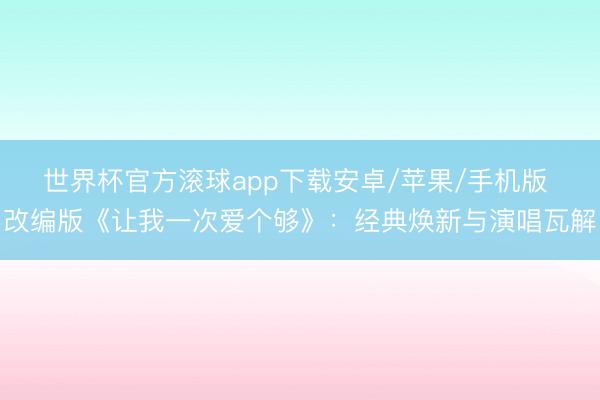世界杯官方滚球app下载安卓/苹果/手机版 改编版《让我一次爱个够》:经典焕新与演唱瓦解