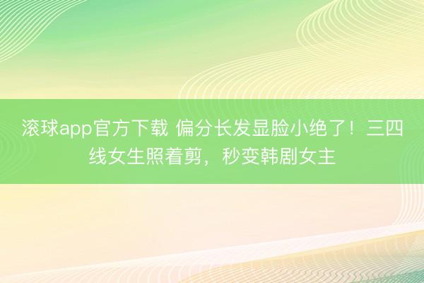 滚球app官方下载 偏分长发显脸小绝了!三四线女生照着剪,秒变韩剧女主