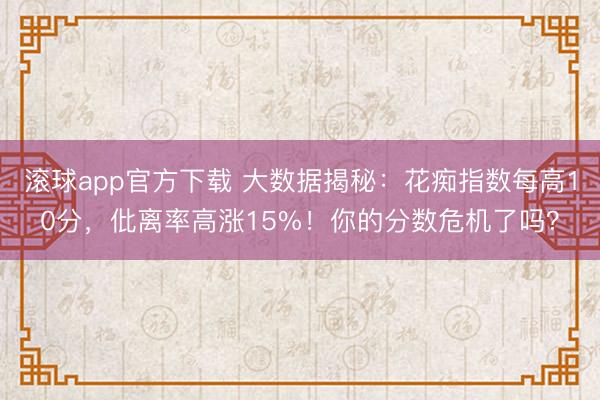滚球app官方下载 大数据揭秘:花痴指数每高10分,仳离率高涨15%!你的分数危机了吗?