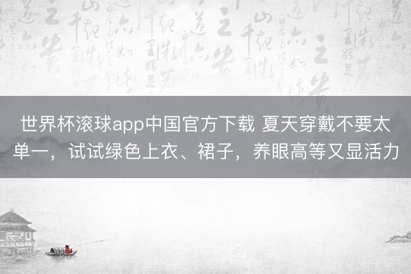 世界杯滚球app中国官方下载 夏天穿戴不要太单一，试试绿色上衣、裙子，养眼高等又显活力