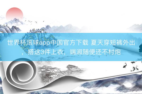 世界杯滚球app中国官方下载 夏天穿短裤外出,搭这3件上衣,端淑随便还不村炮