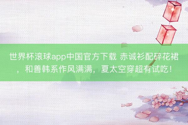 世界杯滚球app中国官方下载 赤诚衫配碎花裙,和善韩系作风满满,夏太空穿超有试吃!