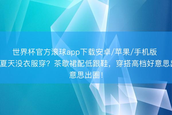 世界杯官方滚球app下载安卓/苹果/手机版 谁说夏天没衣服穿?茶歇裙配低跟鞋,穿搭高档好意思出圈!