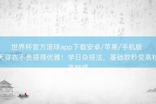 世界杯官方滚球app下载安卓/苹果/手机版 夏天穿衣不贵搭得优雅!学日杂搭法,基础款秒变高档感
