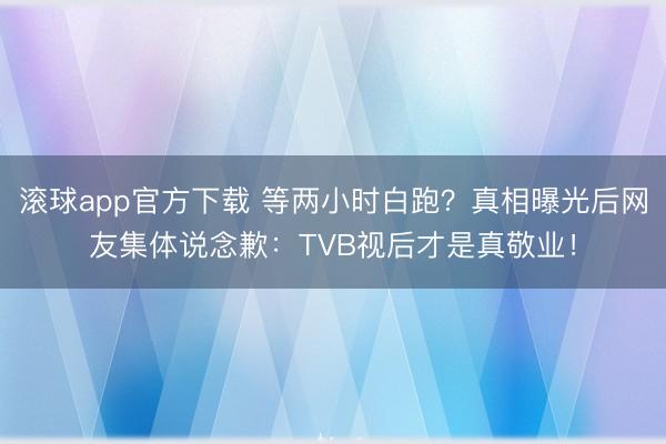 滚球app官方下载 等两小时白跑？真相曝光后网友集体说念歉：TVB视后才是真敬业！