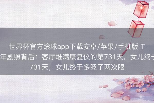 世界杯官方滚球app下载安卓/苹果/手机版 TVB良伴删光24年剧照背后:客厅堆满康复仪的第731天,女儿终于多眨了两次眼