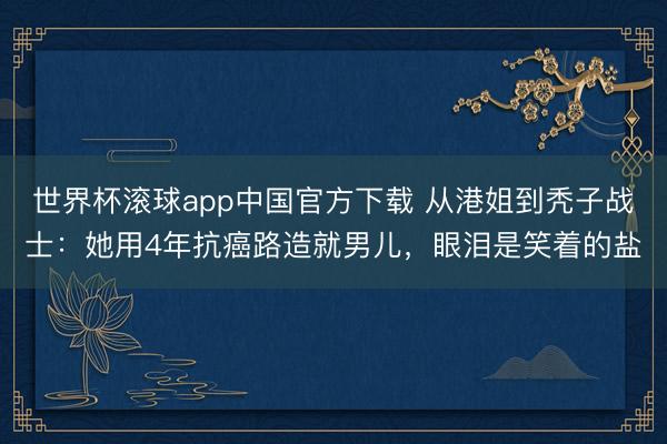 世界杯滚球app中国官方下载 从港姐到秃子战士:她用4年抗癌路造就男儿,眼泪是笑着的盐