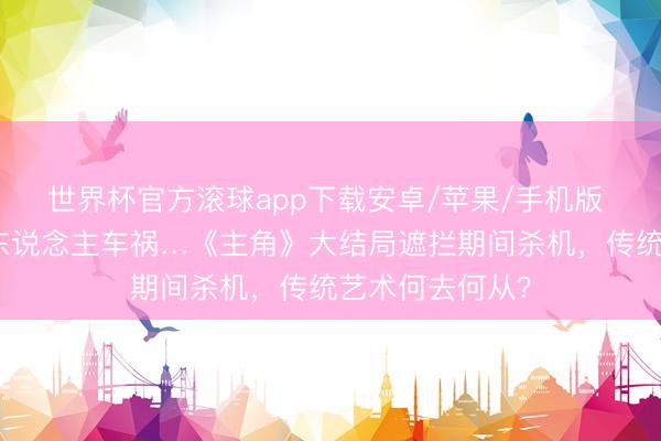 世界杯官方滚球app下载安卓/苹果/手机版 戏台坍弛、爱东说念主车祸…《主角》大结局遮拦期间杀机,传统艺术何去何从?