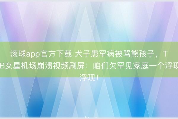滚球app官方下载 犬子患罕病被骂熊孩子,TVB女星机场崩溃视频刷屏:咱们欠罕见家庭一个浮现!