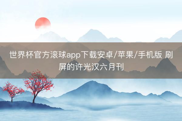 世界杯官方滚球app下载安卓/苹果/手机版 刷屏的许光汉六月刊