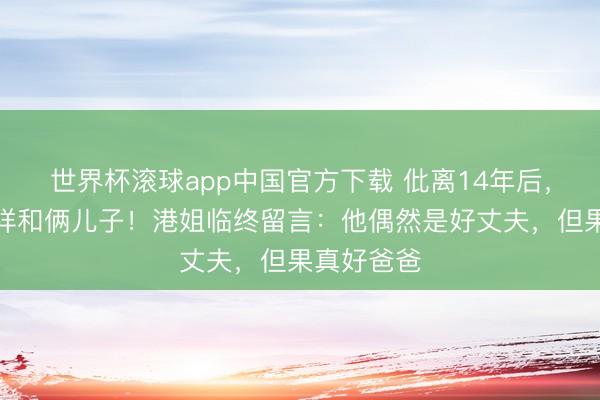 世界杯滚球app中国官方下载 仳离14年后,前夫缄默祥和俩儿子!港姐临终留言:他偶然是好丈夫,但果真好爸爸