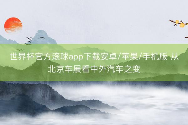 世界杯官方滚球app下载安卓/苹果/手机版 从北京车展看中外汽车之变