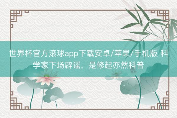 世界杯官方滚球app下载安卓/苹果/手机版 科学家下场辟谣,是修起亦然科普