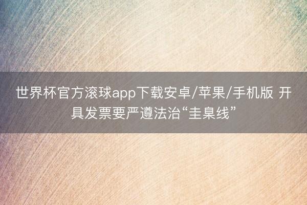 世界杯官方滚球app下载安卓/苹果/手机版 开具发票要严遵法治“圭臬线”
